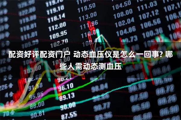 配资好评配资门户 动态血压仪是怎么一回事? 哪些人需动态测血压