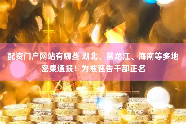 配资门户网站有哪些 湖北、黑龙江、海南等多地密集通报！为被诬告干部正名