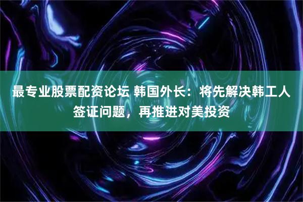 最专业股票配资论坛 韩国外长：将先解决韩工人签证问题，再推进对美投资