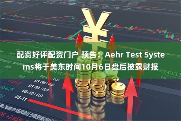 配资好评配资门户 预告！Aehr Test Systems将于美东时间10月6日盘后披露财报