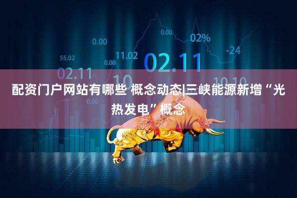 配资门户网站有哪些 概念动态|三峡能源新增“光热发电”概念