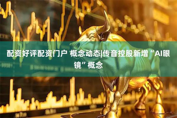 配资好评配资门户 概念动态|传音控股新增“AI眼镜”概念