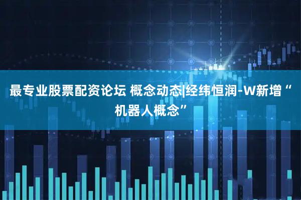最专业股票配资论坛 概念动态|经纬恒润-W新增“机器人概念”