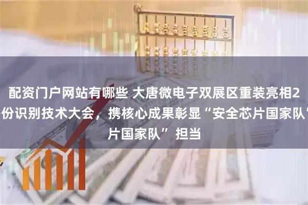 配资门户网站有哪些 大唐微电子双展区重装亮相2025身份识别技术大会，携核心成果彰显“安全芯片国家队” 担当