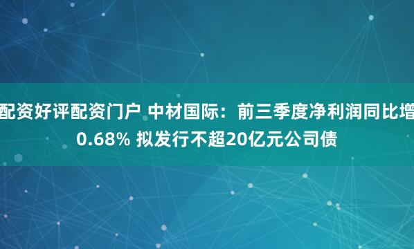 配资好评配资门户 中材国际：前三季度净利润同比增0.68% 拟发行不超20亿元公司债
