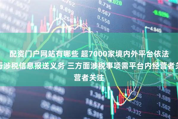 配资门户网站有哪些 超7000家境内外平台依法履行涉税信息报送义务 三方面涉税事项需平台内经营者关注