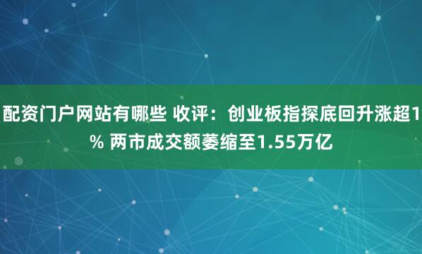 配资门户网站有哪些 收评：创业板指探底回升涨超1% 两市成交额萎缩至1.55万亿