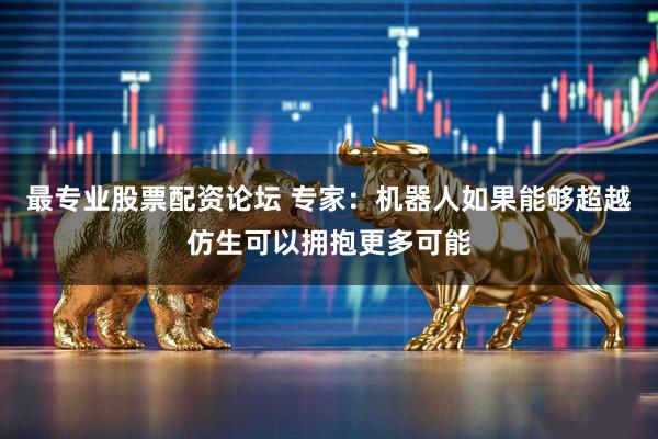 最专业股票配资论坛 专家：机器人如果能够超越仿生可以拥抱更多可能