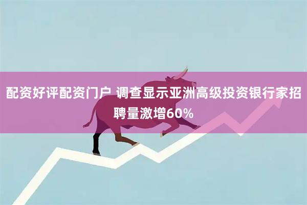 配资好评配资门户 调查显示亚洲高级投资银行家招聘量激增60%