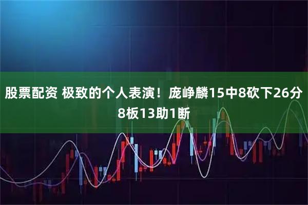 股票配资 极致的个人表演！庞峥麟15中8砍下26分8板13助1断