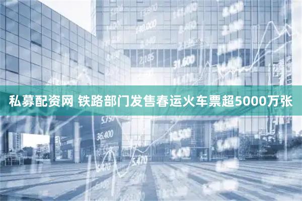 私募配资网 铁路部门发售春运火车票超5000万张