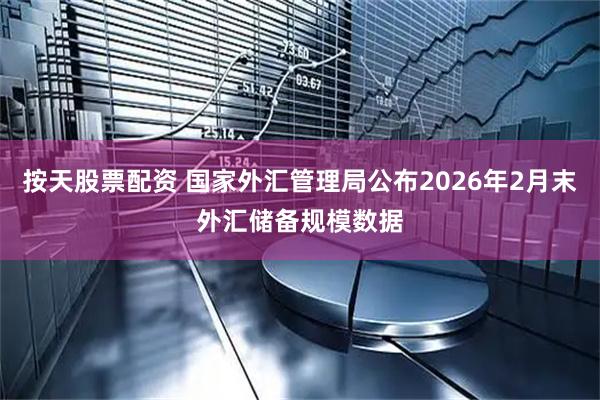 按天股票配资 国家外汇管理局公布2026年2月末外汇储备规模数据