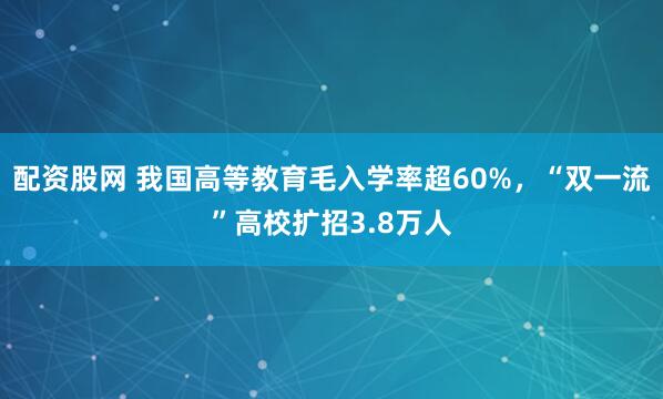 配资股网 我国高等教育毛入学率超60%，“双一流”高校扩招3.8万人