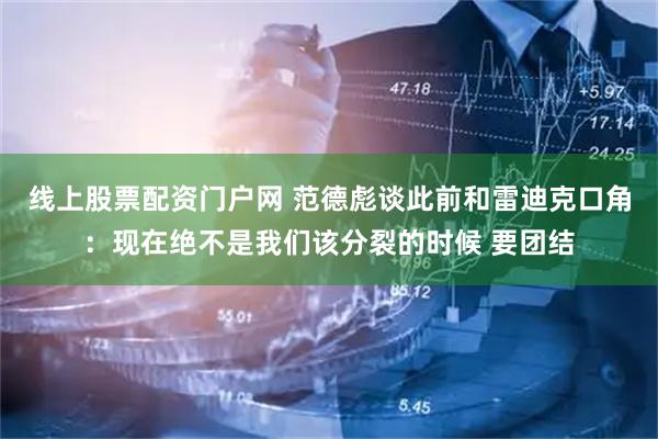 线上股票配资门户网 范德彪谈此前和雷迪克口角：现在绝不是我们该分裂的时候 要团结