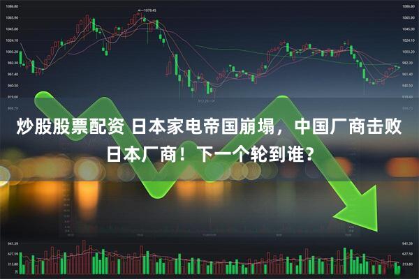 炒股股票配资 日本家电帝国崩塌，中国厂商击败日本厂商！下一个轮到谁？