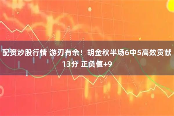 配资炒股行情 游刃有余！胡金秋半场6中5高效贡献13分 正负值+9