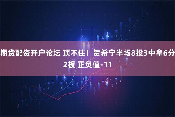 期货配资开户论坛 顶不住！贺希宁半场8投3中拿6分2板 正负值-11