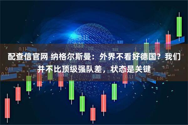 配查信官网 纳格尔斯曼：外界不看好德国？我们并不比顶级强队差，状态是关键