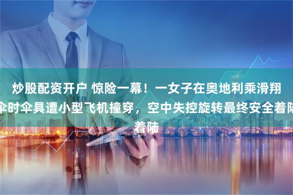 炒股配资开户 惊险一幕！一女子在奥地利乘滑翔伞时伞具遭小型飞机撞穿，空中失控旋转最终安全着陆