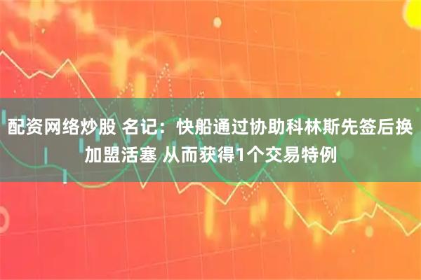 配资网络炒股 名记:快船通过协助科林斯先签后换加盟活塞 从而获得1个交易特例