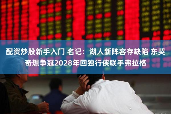 配资炒股新手入门 名记：湖人新阵容存缺陷 东契奇想争冠2028年回独行侠联手弗拉格