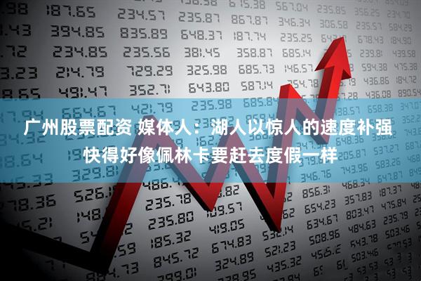 广州股票配资 媒体人:湖人以惊人的速度补强 快得好像佩林卡要赶去度假一样