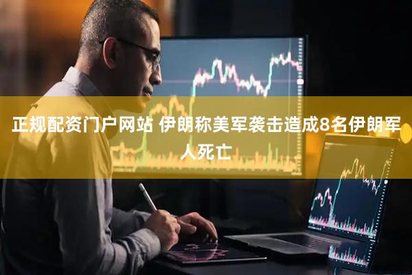 正规配资门户网站 伊朗称美军袭击造成8名伊朗军人死亡