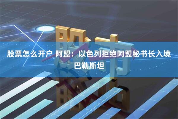 股票怎么开户 阿盟:以色列拒绝阿盟秘书长入境巴勒斯坦