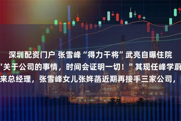 深圳配资门户 张雪峰“得力干将”武亮自曝住院：做了5个小时手术！“关于公司的事情，时间会证明一切！”其现任峰学蔚来总经理，张雪峰女儿张姩菡近期再接手三家公司，妻子李丽婧任峰学蔚来董事