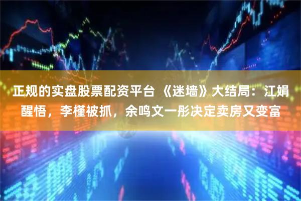 正规的实盘股票配资平台 《迷墙》大结局：江娟醒悟，李槿被抓，余鸣文一彤决定卖房又变富