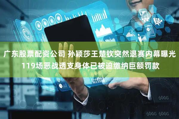 广东股票配资公司 孙颖莎王楚钦突然退赛内幕曝光 119场恶战透支身体已被迫缴纳巨额罚款