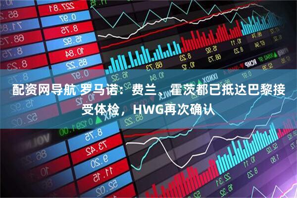 配资网导航 罗马诺：费兰、霍茨都已抵达巴黎接受体检，HWG再次确认