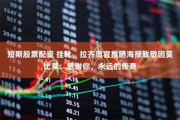 短期股票配资 挂靴，拉齐奥官推晒海报致敬因莫比莱：感谢你，永远的传奇