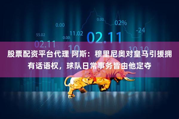 股票配资平台代理 阿斯：穆里尼奥对皇马引援拥有话语权，球队日常事务皆由他定夺