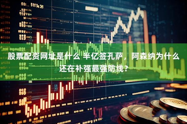 股票配资网址是什么 半亿签孔萨，阿森纳为什么还在补强最强防线？
