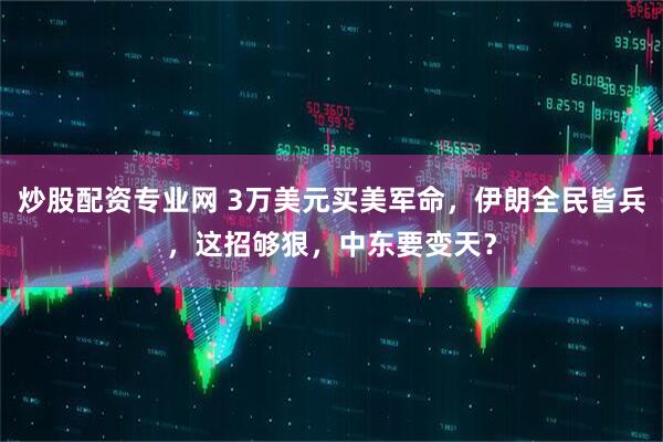 炒股配资专业网 3万美元买美军命，伊朗全民皆兵，这招够狠，中东要变天？