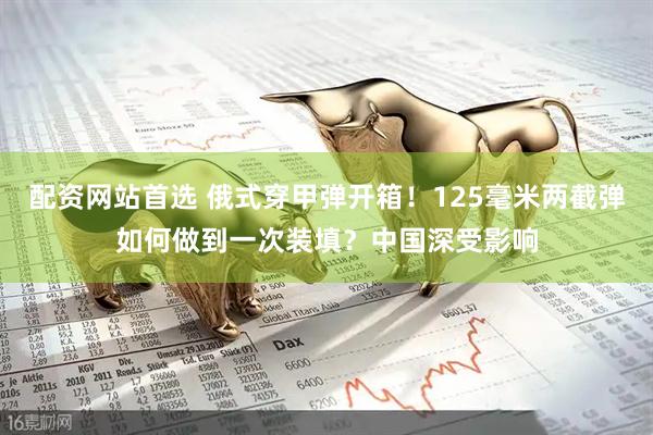 配资网站首选 俄式穿甲弹开箱！125毫米两截弹如何做到一次装填？中国深受影响