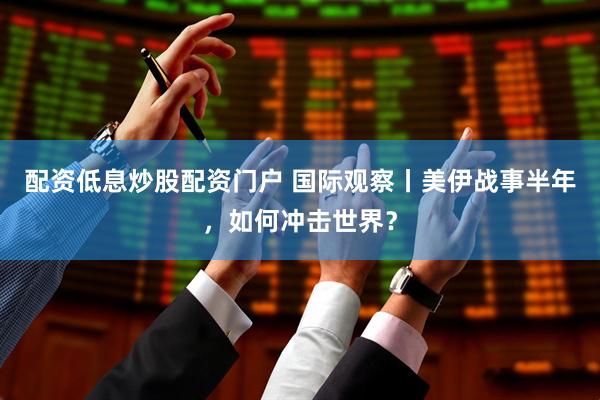 配资低息炒股配资门户 国际观察丨美伊战事半年，如何冲击世界？
