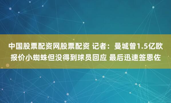 中国股票配资网股票配资 记者：曼城曾1.5亿欧报价小蜘蛛但没得到球员回应 最后迅速签恩佐