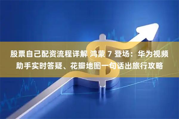 股票自己配资流程详解 鸿蒙 7 登场：华为视频助手实时答疑、花瓣地图一句话出旅行攻略