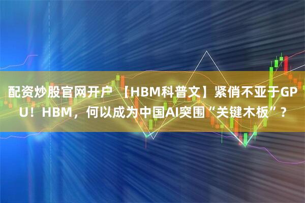 配资炒股官网开户 【HBM科普文】紧俏不亚于GPU！HBM，何以成为中国AI突围“关键木板”？