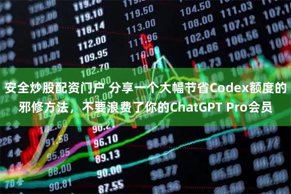 安全炒股配资门户 分享一个大幅节省Codex额度的邪修方法，不要浪费了你的ChatGPT Pro会员