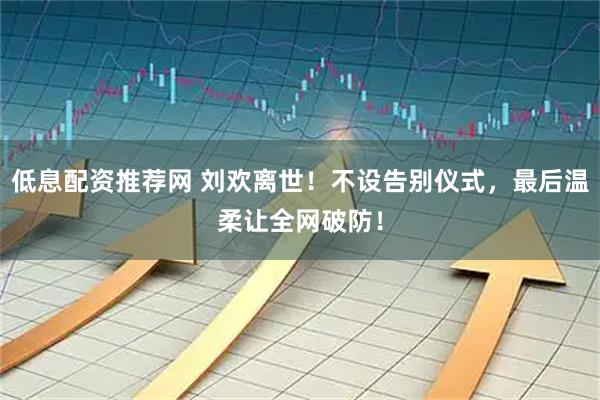 低息配资推荐网 刘欢离世!不设告别仪式,最后温柔让全网破防!
