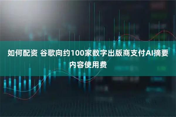 如何配资 谷歌向约100家数字出版商支付AI摘要内容使用费