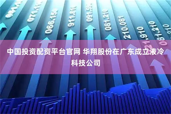 中国投资配资平台官网 华翔股份在广东成立液冷科技公司