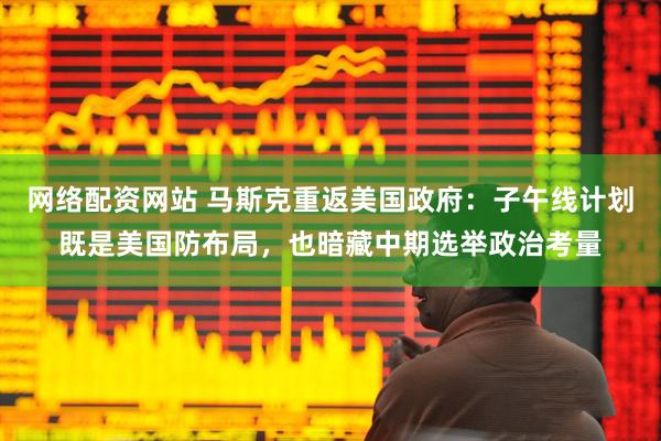 网络配资网站 马斯克重返美国政府：子午线计划既是美国防布局，也暗藏中期选举政治考量