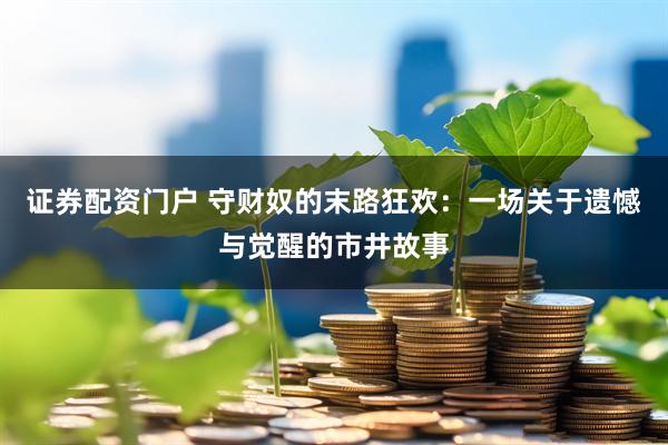 证券配资门户 守财奴的末路狂欢：一场关于遗憾与觉醒的市井故事